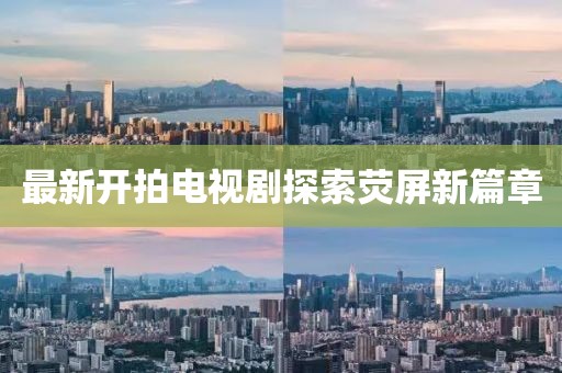 最新开拍电视剧探索荧屏新篇章