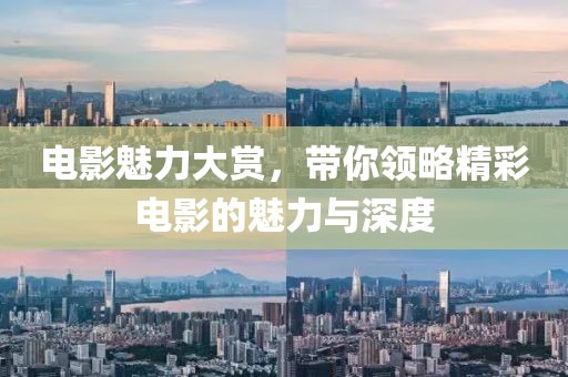 电影魅力大赏，带你领略精彩电影的魅力与深度