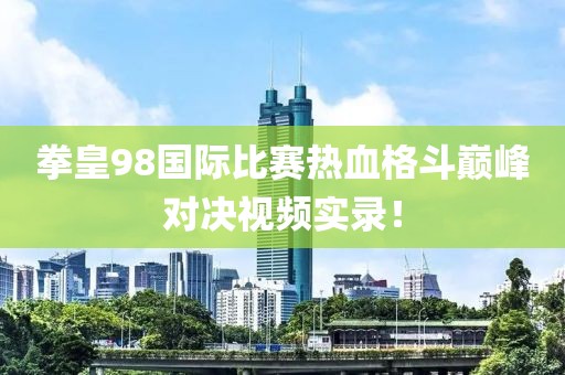 拳皇98国际比赛热血格斗巅峰对决视频实录！