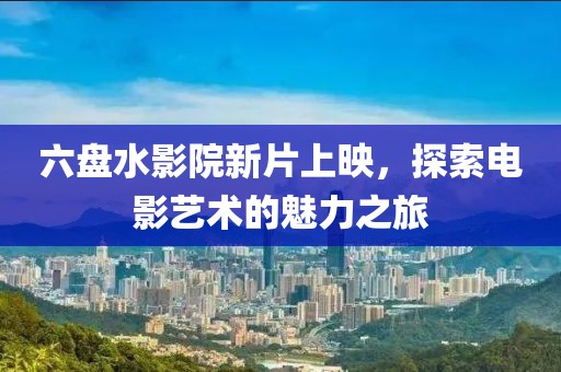 六盘水影院新片上映，探索电影艺术的魅力之旅
