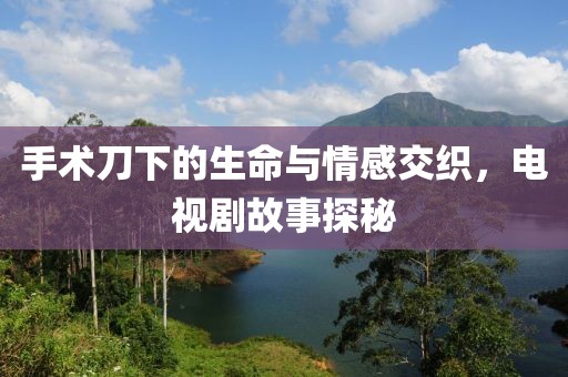 手术刀下的生命与情感交织，电视剧故事探秘
