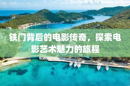 铁门背后的电影传奇，探索电影艺术魅力的旅程