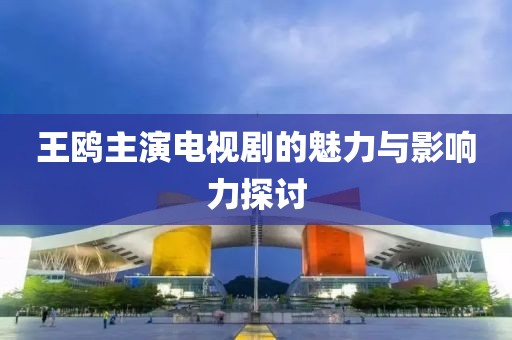王鸥主演电视剧的魅力与影响力探讨