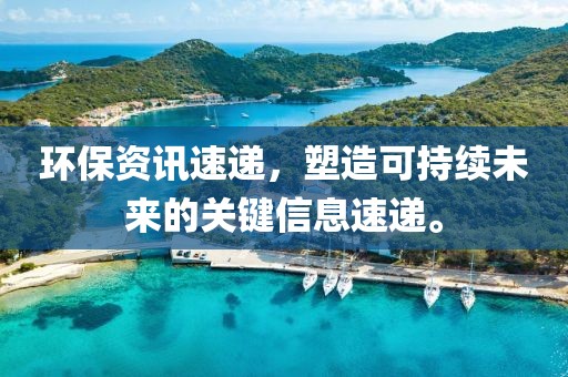 环保资讯速递，塑造可持续未来的关键信息速递。