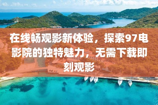 在线畅观影新体验，探索97电影院的独特魅力，无需下载即刻观影