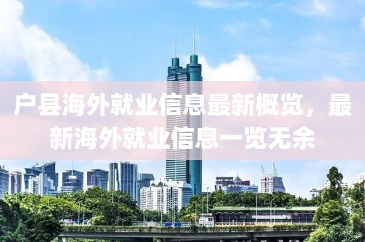 户县海外就业信息最新概览，最新海外就业信息一览无余