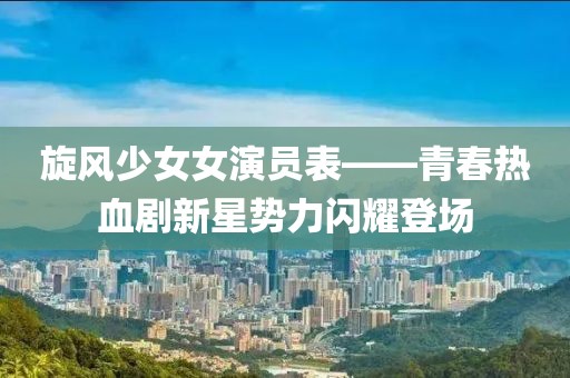 旋风少女女演员表——青春热血剧新星势力闪耀登场