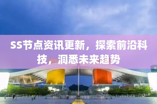 SS节点资讯更新，探索前沿科技，洞悉未来趋势