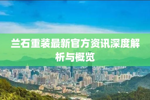 兰石重装最新官方资讯深度解析与概览