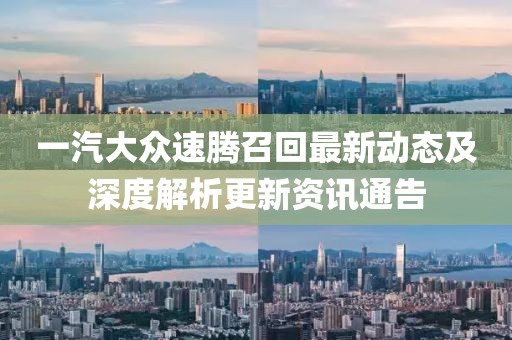 一汽大众速腾召回最新动态及深度解析更新资讯通告