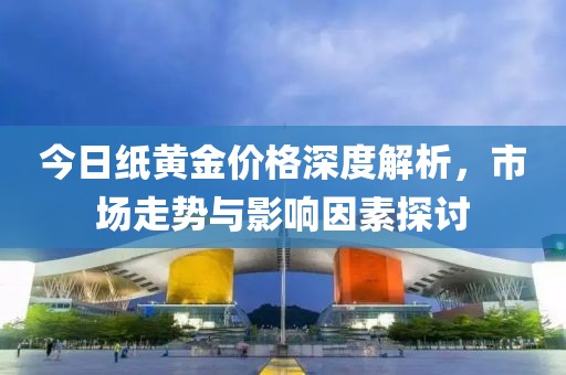 今日纸黄金价格深度解析，市场走势与影响因素探讨