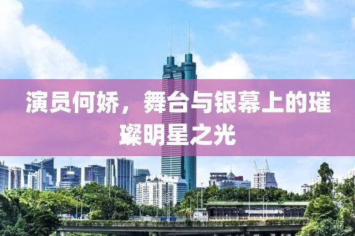 演员何娇，舞台与银幕上的璀璨明星之光