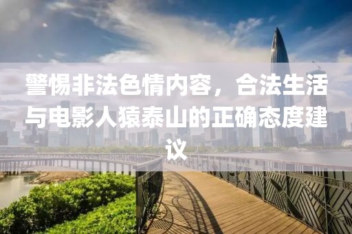警惕非法色情内容，合法生活与电影人猿泰山的正确态度建议