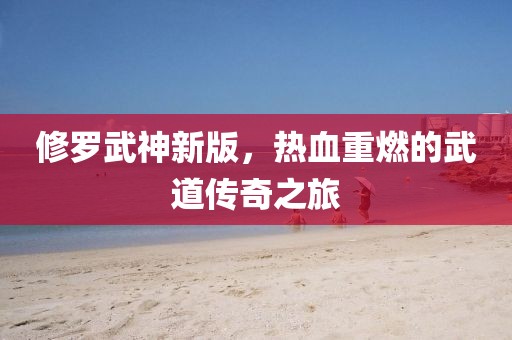 修罗武神新版，热血重燃的武道传奇之旅