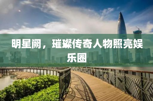 明星阙，璀璨传奇人物照亮娱乐圈