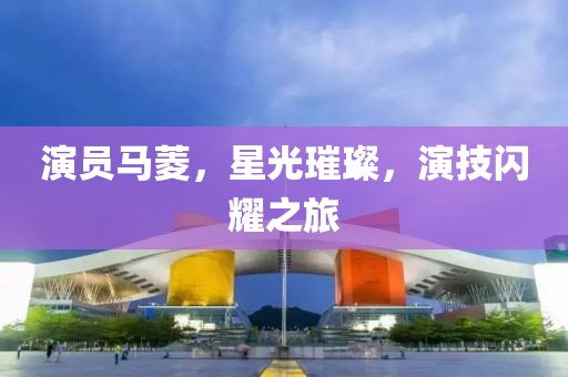 演员马菱，星光璀璨，演技闪耀之旅