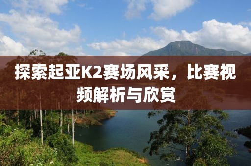 探索起亚K2赛场风采，比赛视频解析与欣赏