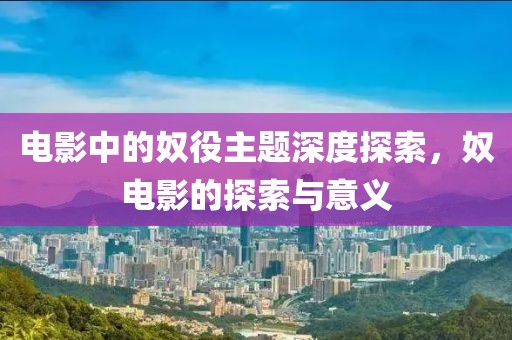 电影中的奴役主题深度探索，奴电影的探索与意义