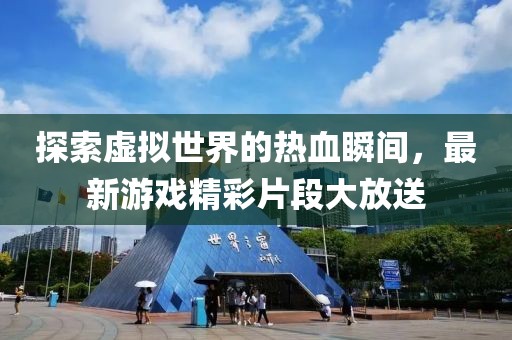 探索虚拟世界的热血瞬间，最新游戏精彩片段大放送