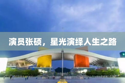 演员张硕，星光演绎人生之路
