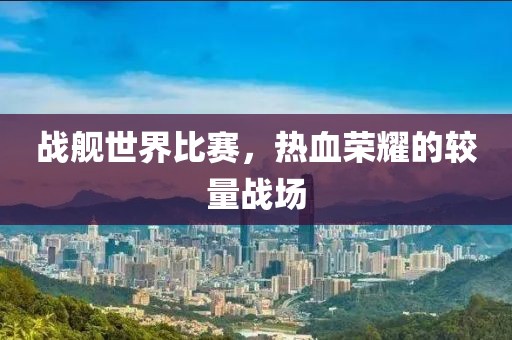 战舰世界比赛，热血荣耀的较量战场