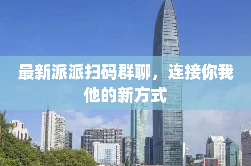 最新派派扫码群聊，连接你我他的新方式