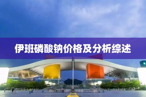 伊班磷酸钠价格及分析综述