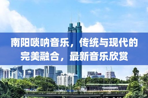 南阳唢呐音乐，传统与现代的完美融合，最新音乐欣赏