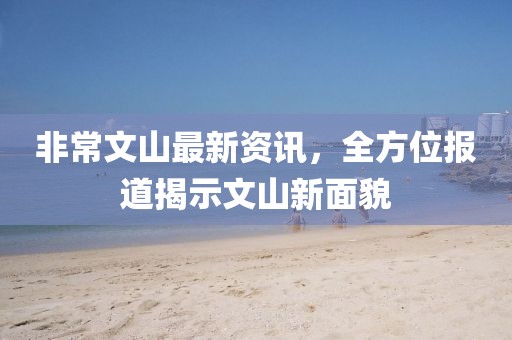 非常文山最新资讯，全方位报道揭示文山新面貌