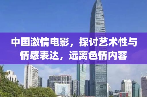 中国激情电影，探讨艺术性与情感表达，远离色情内容