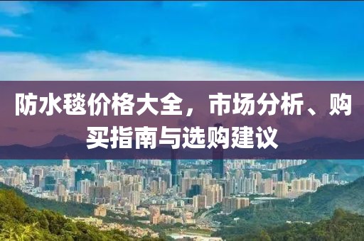 防水毯价格大全，市场分析、购买指南与选购建议