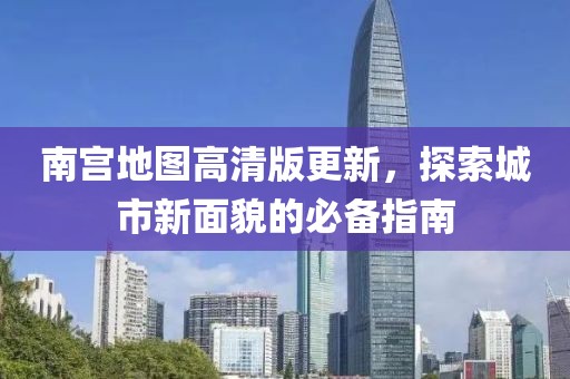 南宫地图高清版更新，探索城市新面貌的必备指南