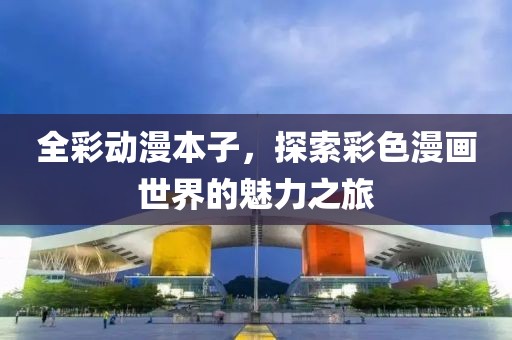 全彩动漫本子，探索彩色漫画世界的魅力之旅