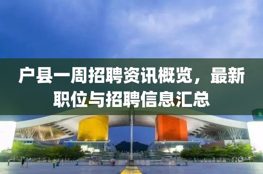 户县一周招聘资讯概览，最新职位与招聘信息汇总