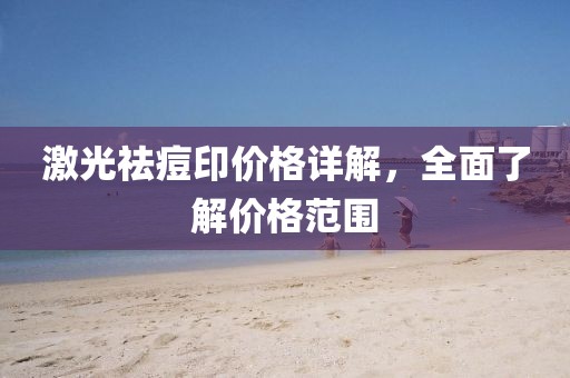 激光祛痘印价格详解，全面了解价格范围