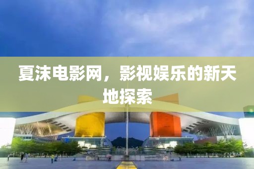 夏沫电影网，影视娱乐的新天地探索