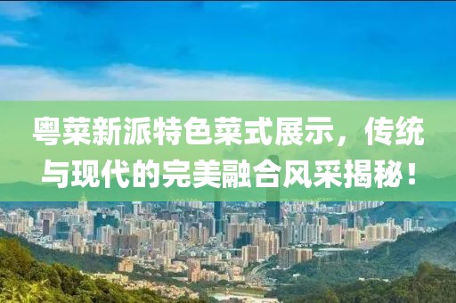 粤菜新派特色菜式展示，传统与现代的完美融合风采揭秘！