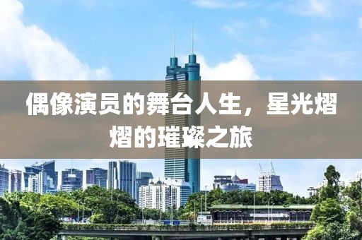 偶像演员的舞台人生，星光熠熠的璀璨之旅