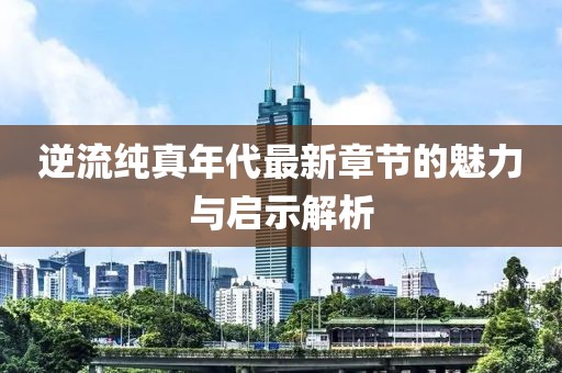 逆流纯真年代最新章节的魅力与启示解析