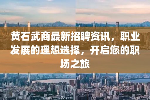 黄石武商最新招聘资讯，职业发展的理想选择，开启您的职场之旅