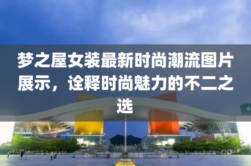 梦之屋女装最新时尚潮流图片展示，诠释时尚魅力的不二之选