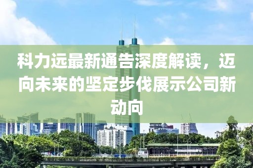 科力远最新通告深度解读，迈向未来的坚定步伐展示公司新动向