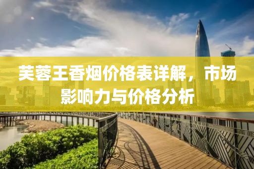 芙蓉王香烟价格表详解，市场影响力与价格分析
