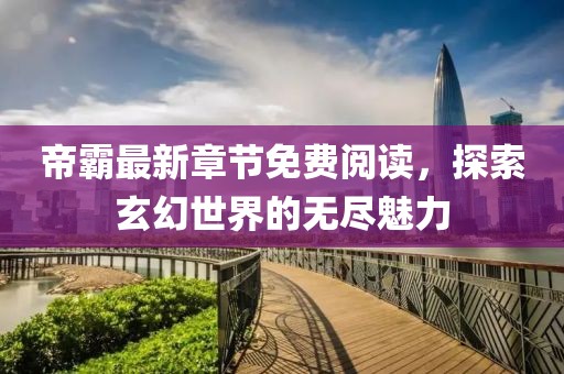 帝霸最新章节免费阅读，探索玄幻世界的无尽魅力