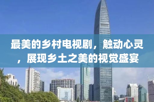 最美的乡村电视剧，触动心灵，展现乡土之美的视觉盛宴