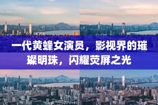 一代黄蜂女演员，影视界的璀璨明珠，闪耀荧屏之光