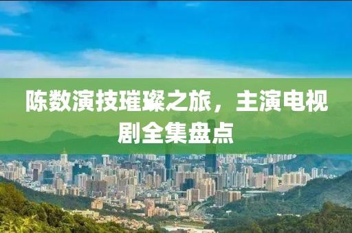 陈数演技璀璨之旅，主演电视剧全集盘点