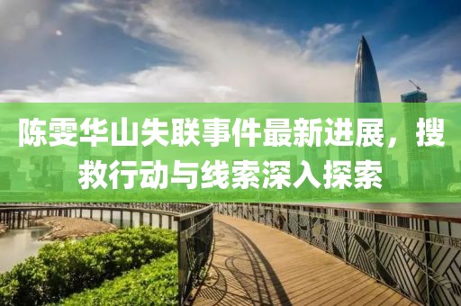 陈雯华山失联事件最新进展，搜救行动与线索深入探索
