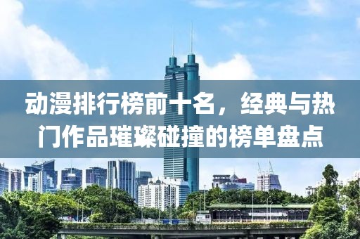 动漫排行榜前十名，经典与热门作品璀璨碰撞的榜单盘点