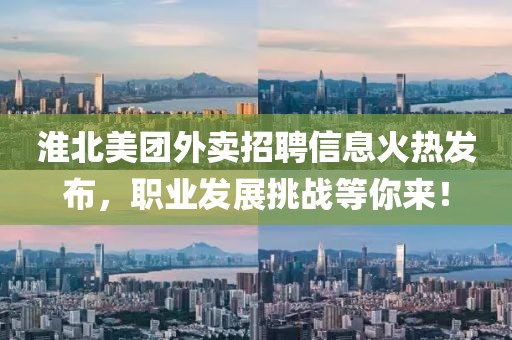 淮北美团外卖招聘信息火热发布，职业发展挑战等你来！